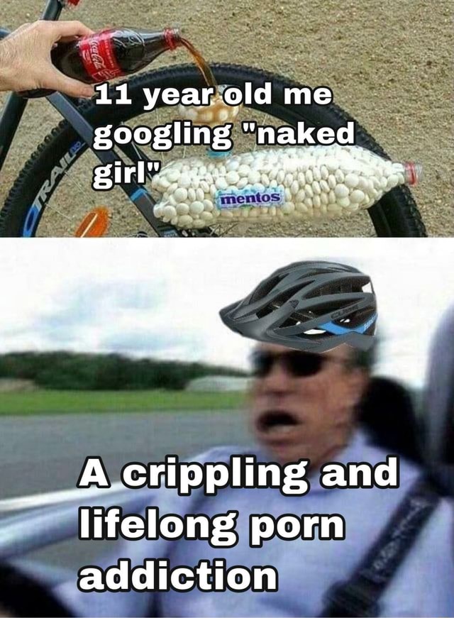 11 year old me "naked girl _A crippling and lifelong porn addiction - iFunny